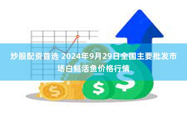 炒股配资首选 2024年9月29日全国主要批发市场白鲢活鱼价格行情