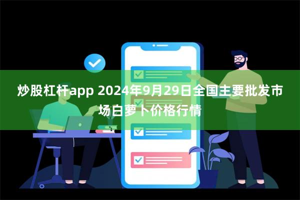 炒股杠杆app 2024年9月29日全国主要批发市场白萝卜价格行情