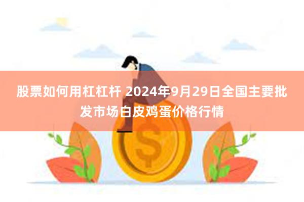 股票如何用杠杠杆 2024年9月29日全国主要批发市场白皮鸡蛋价格行情