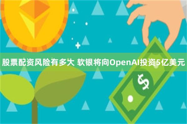 股票配资风险有多大 软银将向OpenAI投资5亿美元