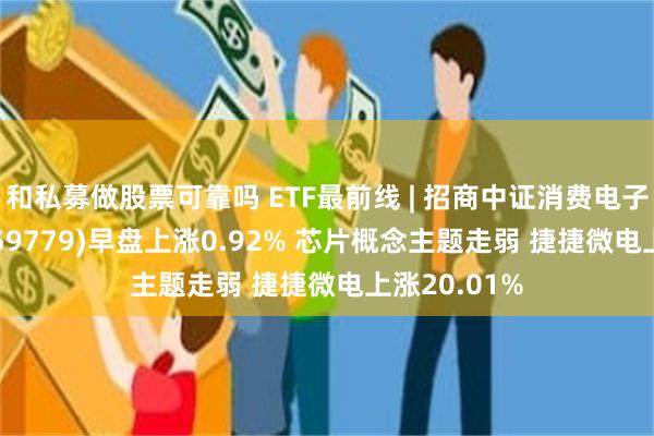 和私募做股票可靠吗 ETF最前线 | 招商中证消费电子主题ETF(159779)早盘上涨0.92% 芯片概念主题走弱 捷捷微电上涨20.01%