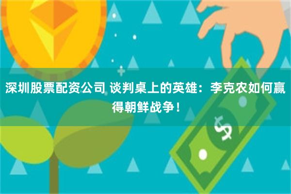 深圳股票配资公司 谈判桌上的英雄：李克农如何赢得朝鲜战争！