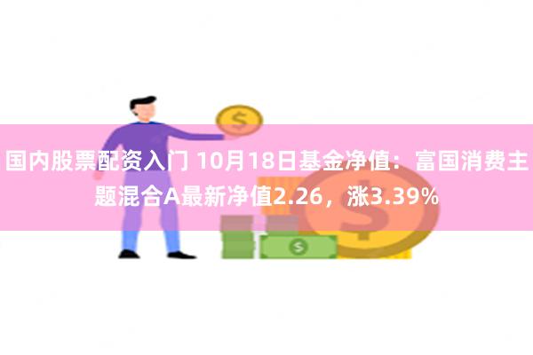 国内股票配资入门 10月18日基金净值：富国消费主题混合A最新净值2.26，涨3.39%