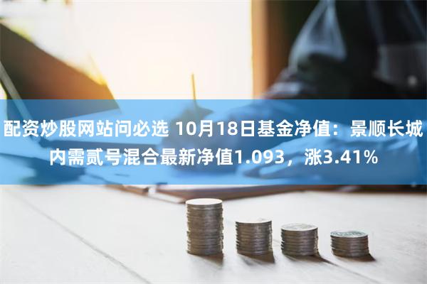 配资炒股网站问必选 10月18日基金净值：景顺长城内需贰号混合最新净值1.093，涨3.41%