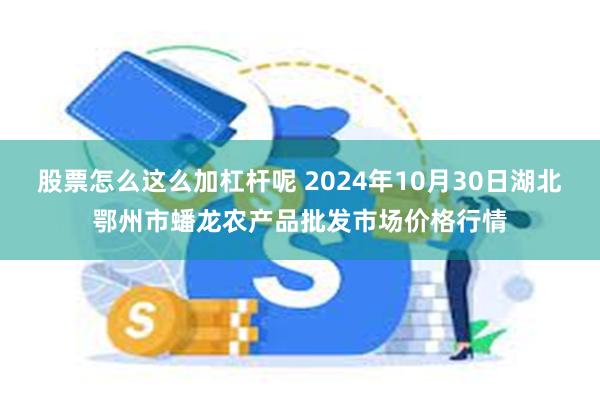 股票怎么这么加杠杆呢 2024年10月30日湖北鄂州市蟠龙农产品批发市场价格行情