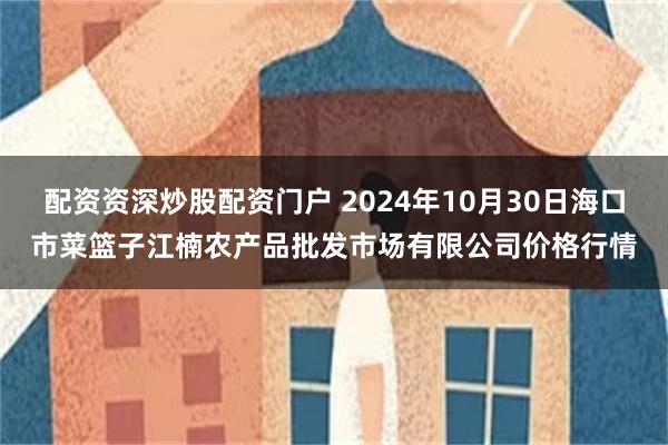 配资资深炒股配资门户 2024年10月30日海口市菜篮子江楠农产品批发市场有限公司价格行情