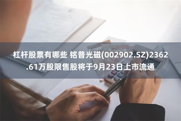 杠杆股票有哪些 铭普光磁(002902.SZ)2362.61万股限售股将于9月23日上市流通