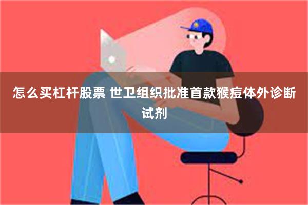 怎么买杠杆股票 世卫组织批准首款猴痘体外诊断试剂