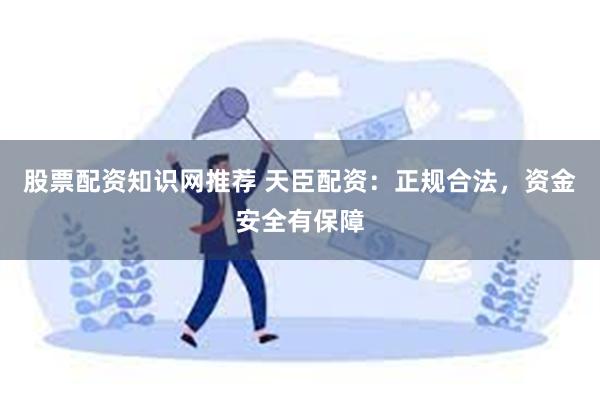 股票配资知识网推荐 天臣配资：正规合法，资金安全有保障