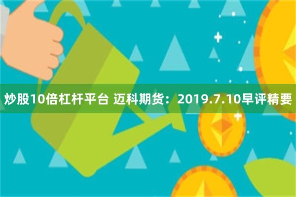 炒股10倍杠杆平台 迈科期货：2019.7.10早评精要