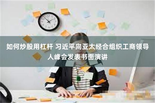 如何炒股用杠杆 习近平向亚太经合组织工商领导人峰会发表书面演讲