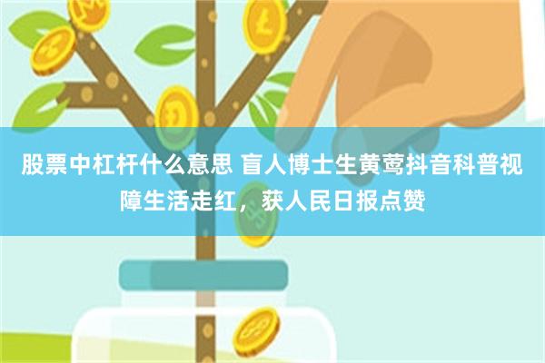 股票中杠杆什么意思 盲人博士生黄莺抖音科普视障生活走红，获人民日报点赞