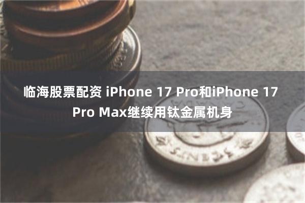 临海股票配资 iPhone 17 Pro和iPhone 17 Pro Max继续用钛金属机身