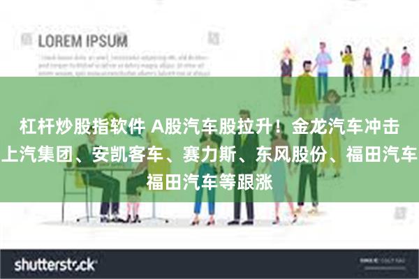 杠杆炒股指软件 A股汽车股拉升！金龙汽车冲击涨停，上汽集团、安凯客车、赛力斯、东风股份、福田汽车等跟涨