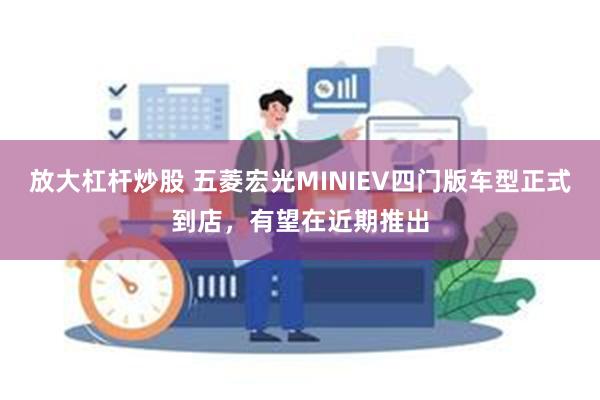 放大杠杆炒股 五菱宏光MINIEV四门版车型正式到店，有望在近期推出