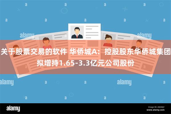 关于股票交易的软件 华侨城A：控股股东华侨城集团拟增持1.65-3.3亿元公司股份