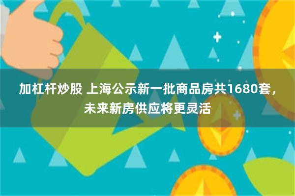 加杠杆炒股 上海公示新一批商品房共1680套，未来新房供应将更灵活