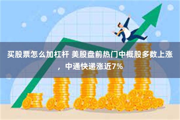 买股票怎么加杠杆 美股盘前热门中概股多数上涨，中通快递涨近7%