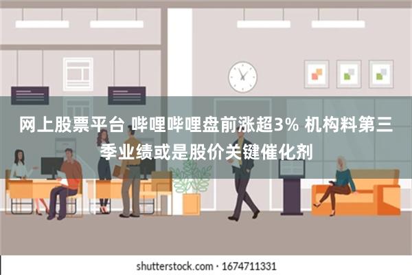 网上股票平台 哔哩哔哩盘前涨超3% 机构料第三季业绩或是股价关键催化剂