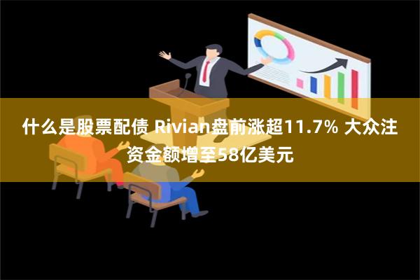 什么是股票配债 Rivian盘前涨超11.7% 大众注资金额增至58亿美元