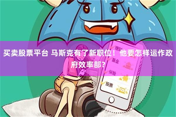 买卖股票平台 马斯克有了新职位！他要怎样运作政府效率部？