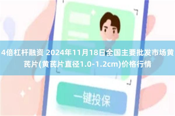 4倍杠杆融资 2024年11月18日全国主要批发市场黄芪片(黄芪片直径1.0-1.2cm)价格行情