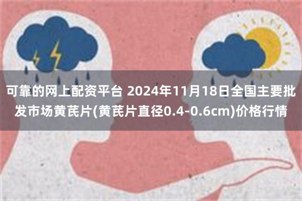 可靠的网上配资平台 2024年11月18日全国主要批发市场黄芪片(黄芪片直径0.4-0.6cm)价格行情