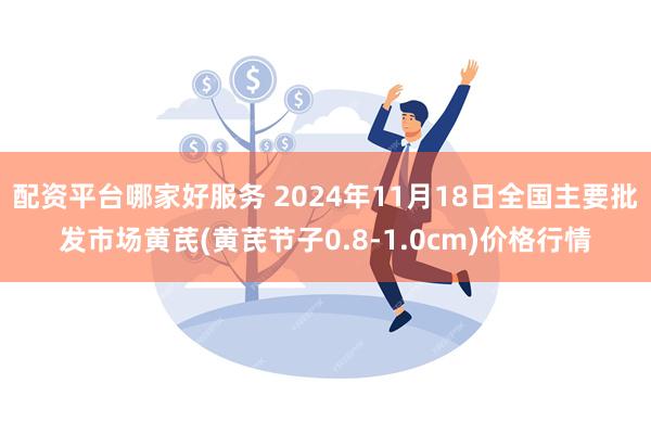 配资平台哪家好服务 2024年11月18日全国主要批发市场黄芪(黄芪节子0.8-1.0cm)价格行情