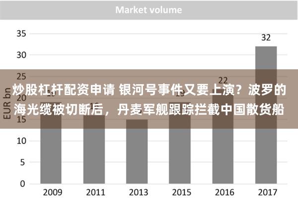 炒股杠杆配资申请 银河号事件又要上演？波罗的海光缆被切断后，丹麦军舰跟踪拦截中国散货船