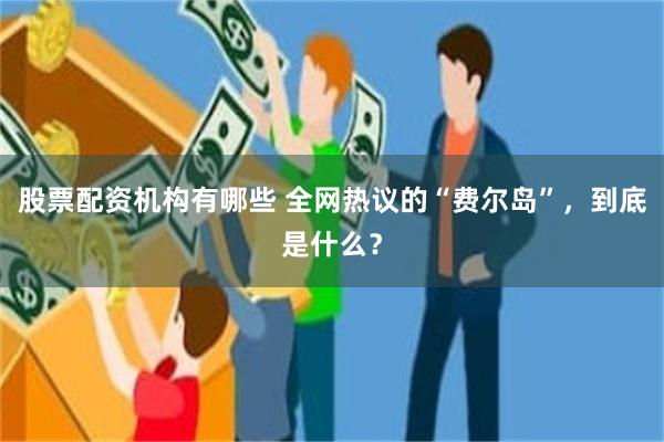 股票配资机构有哪些 全网热议的“费尔岛”，到底是什么？