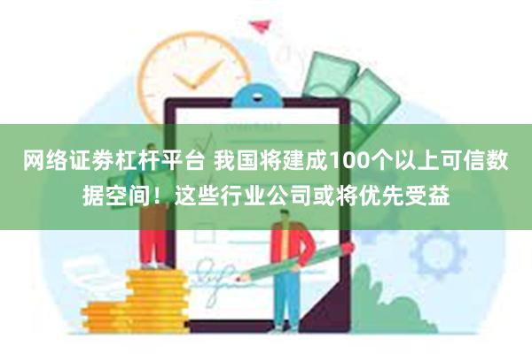 网络证劵杠杆平台 我国将建成100个以上可信数据空间！这些行业公司或将优先受益