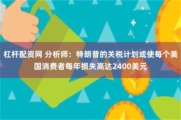 杠杆配资网 分析师：特朗普的关税计划或使每个美国消费者每年损失高达2400美元