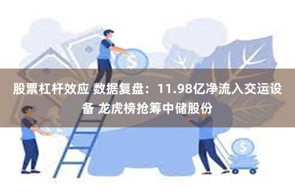 股票杠杆效应 数据复盘：11.98亿净流入交运设备 龙虎榜抢筹中储股份