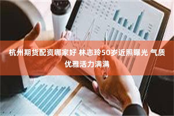 杭州期货配资哪家好 林志玲50岁近照曝光 气质优雅活力满满