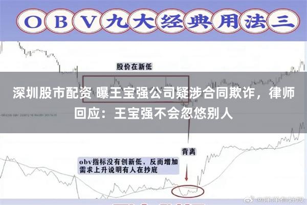 深圳股市配资 曝王宝强公司疑涉合同欺诈，律师回应：王宝强不会忽悠别人