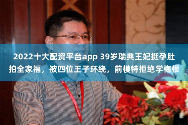 2022十大配资平台app 39岁瑞典王妃挺孕肚拍全家福，被四位王子环绕，前模特拒绝学梅根