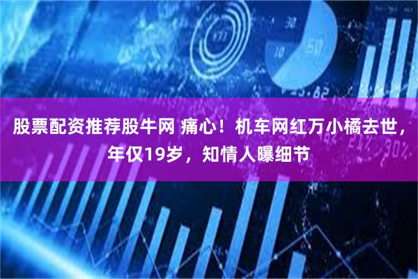 股票配资推荐股牛网 痛心！机车网红万小橘去世，年仅19岁，知情人曝细节