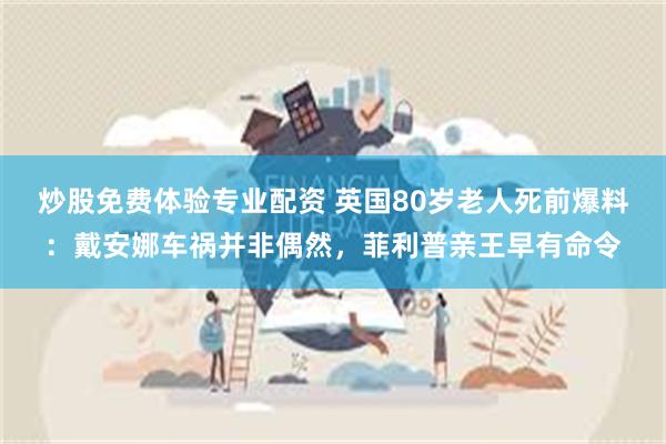 炒股免费体验专业配资 英国80岁老人死前爆料：戴安娜车祸并非偶然，菲利普亲王早有命令