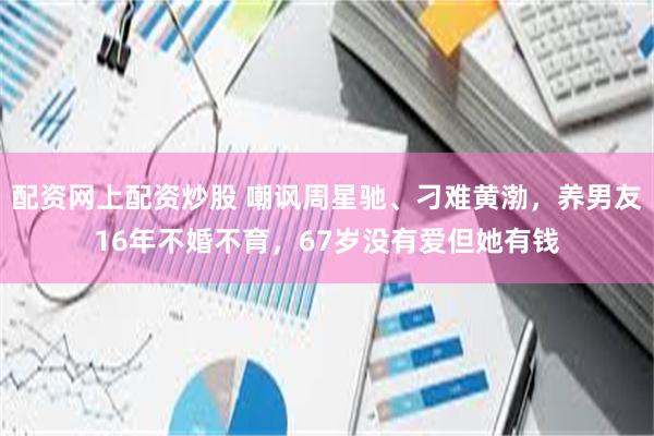 配资网上配资炒股 嘲讽周星驰、刁难黄渤，养男友16年不婚不育，67岁没有爱但她有钱