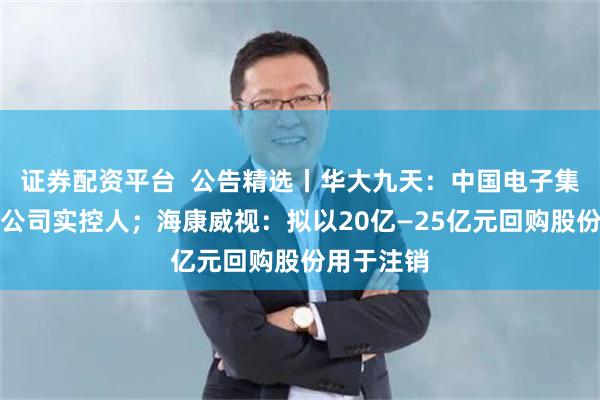 证券配资平台  公告精选丨华大九天：中国电子集团将成为公司实控人；海康威视：拟以20亿—25亿元回购股份用于注销