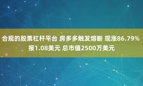 合规的股票杠杆平台 房多多触发熔断 现涨86.79% 报1.08美元 总市值2500万美元