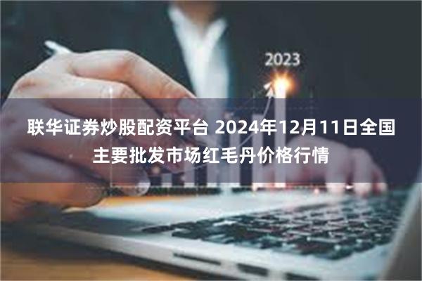 联华证券炒股配资平台 2024年12月11日全国主要批发市场红毛丹价格行情