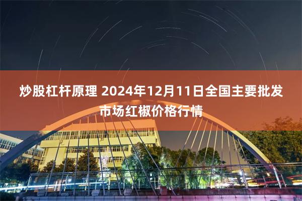 炒股杠杆原理 2024年12月11日全国主要批发市场红椒价格行情