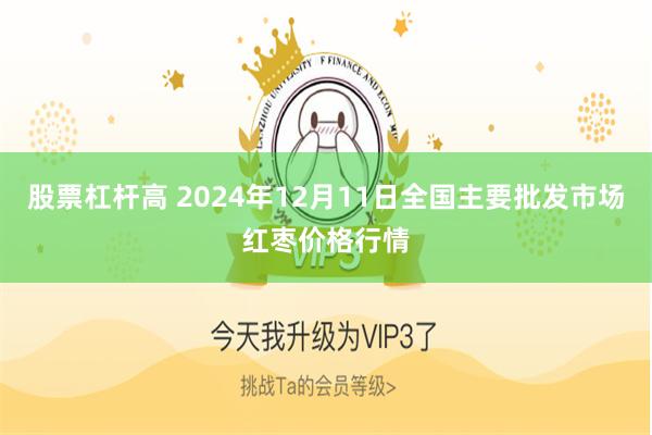 股票杠杆高 2024年12月11日全国主要批发市场红枣价格行情