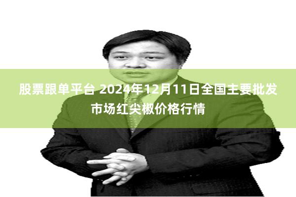 股票跟单平台 2024年12月11日全国主要批发市场红尖椒价格行情