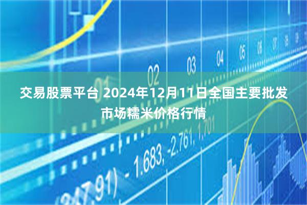 交易股票平台 2024年12月11日全国主要批发市场糯米价格行情