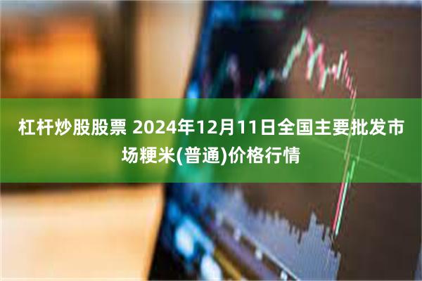 杠杆炒股股票 2024年12月11日全国主要批发市场粳米(普通)价格行情