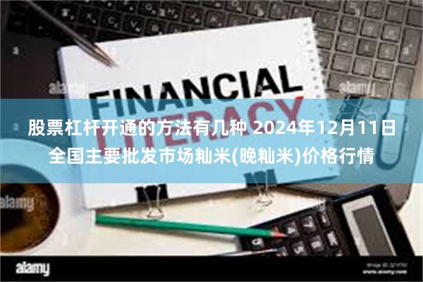 股票杠杆开通的方法有几种 2024年12月11日全国主要批发市场籼米(晚籼米)价格行情