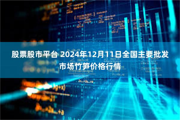 股票股市平台 2024年12月11日全国主要批发市场竹笋价格行情