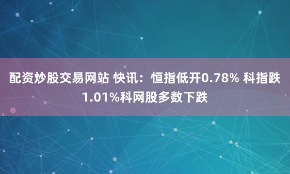 配资炒股交易网站 快讯：恒指低开0.78% 科指跌1.01%科网股多数下跌